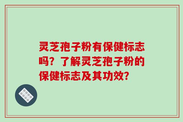 灵芝孢子粉有保健标志吗？了解灵芝孢子粉的保健标志及其功效？