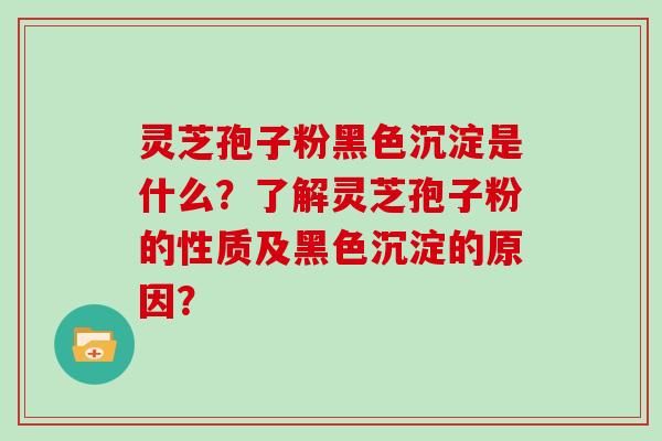 灵芝孢子粉黑色沉淀是什么？了解灵芝孢子粉的性质及黑色沉淀的原因？