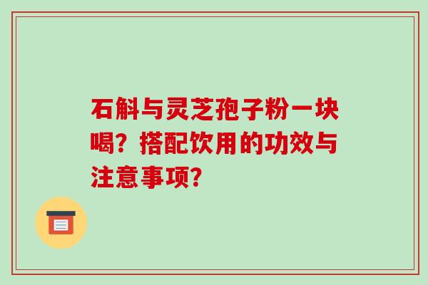 石斛与灵芝孢子粉一块喝？搭配饮用的功效与注意事项？