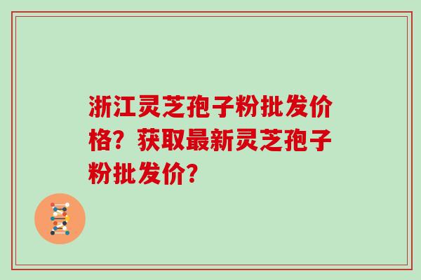 浙江灵芝孢子粉批发价格？获取最新灵芝孢子粉批发价？