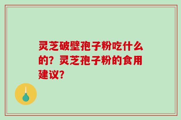 灵芝破壁孢子粉吃什么的？灵芝孢子粉的食用建议？