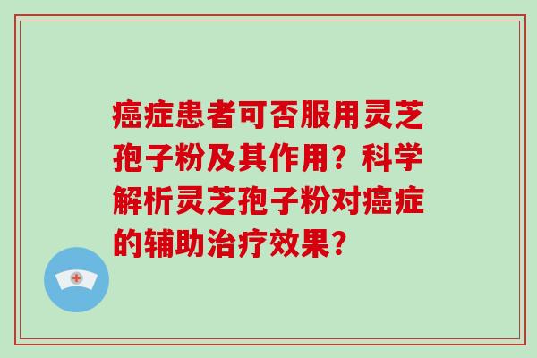 癌症患者可否服用灵芝孢子粉及其作用？科学解析灵芝孢子粉对癌症的辅助治疗效果？
