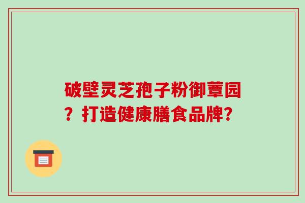 破壁灵芝孢子粉御蕈园？打造健康膳食品牌？