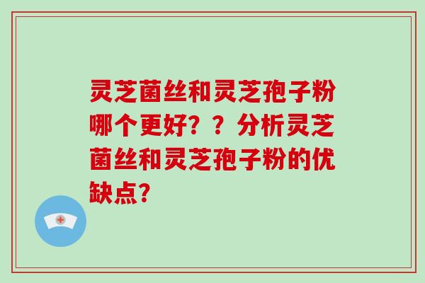 灵芝菌丝和灵芝孢子粉哪个更好？？分析灵芝菌丝和灵芝孢子粉的优缺点？