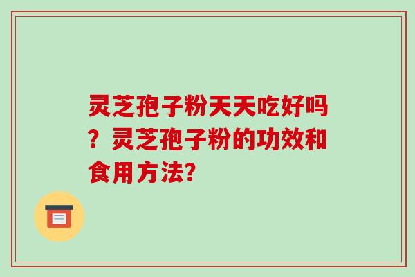 灵芝孢子粉天天吃好吗？灵芝孢子粉的功效和食用方法？