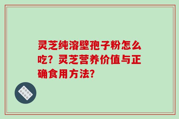 灵芝纯溶壁孢子粉怎么吃？灵芝营养价值与正确食用方法？
