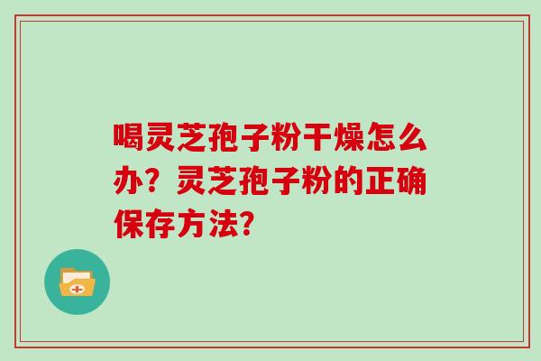喝灵芝孢子粉干燥怎么办？灵芝孢子粉的正确保存方法？