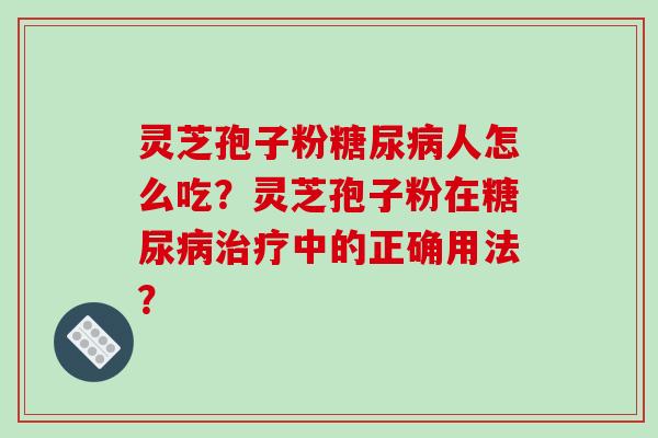 灵芝孢子粉糖尿病人怎么吃？灵芝孢子粉在糖尿病治疗中的正确用法？