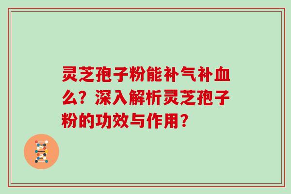 灵芝孢子粉能补气补血么？深入解析灵芝孢子粉的功效与作用？