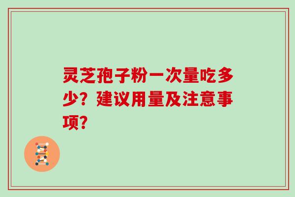 灵芝孢子粉一次量吃多少？建议用量及注意事项？