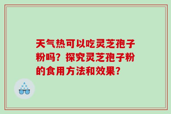 天气热可以吃灵芝孢子粉吗？探究灵芝孢子粉的食用方法和效果？