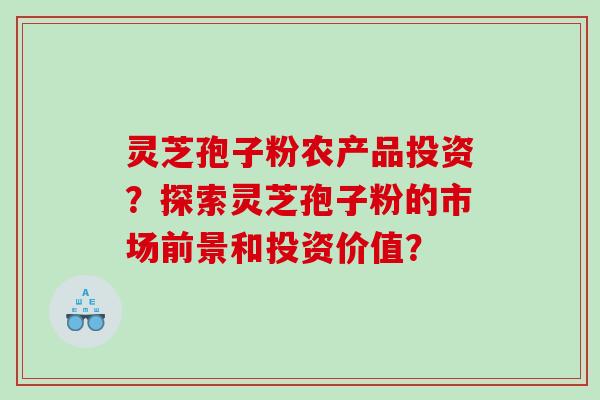灵芝孢子粉农产品投资？探索灵芝孢子粉的市场前景和投资价值？