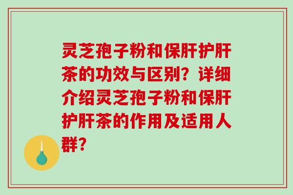 灵芝孢子粉和保肝护肝茶的功效与区别？详细介绍灵芝孢子粉和保肝护肝茶的作用及适用人群？