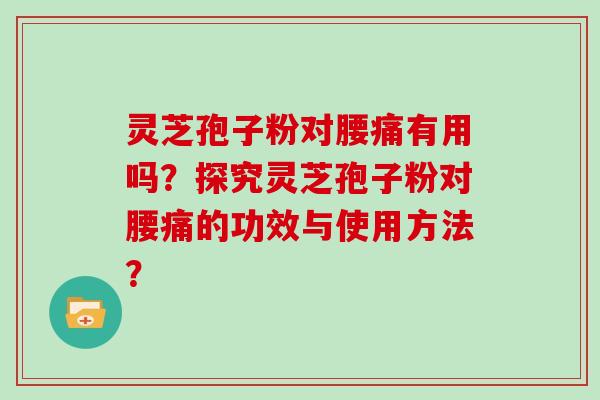 灵芝孢子粉对腰痛有用吗？探究灵芝孢子粉对腰痛的功效与使用方法？