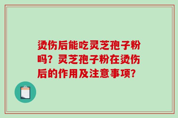烫伤后能吃灵芝孢子粉吗？灵芝孢子粉在烫伤后的作用及注意事项？
