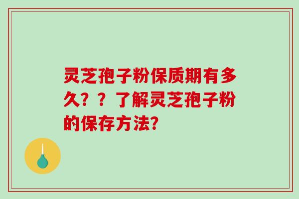 灵芝孢子粉保质期有多久？？了解灵芝孢子粉的保存方法？