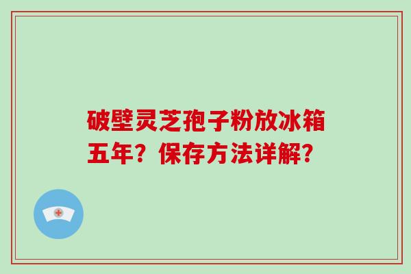 破壁灵芝孢子粉放冰箱五年？保存方法详解？