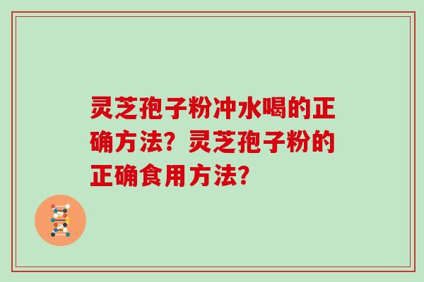 灵芝孢子粉冲水喝的正确方法？灵芝孢子粉的正确食用方法？