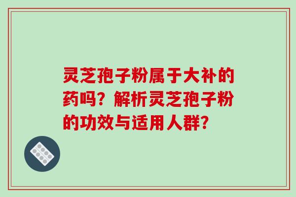 灵芝孢子粉属于大补的药吗？解析灵芝孢子粉的功效与适用人群？