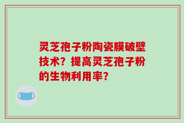 灵芝孢子粉陶瓷膜破壁技术？提高灵芝孢子粉的生物利用率？