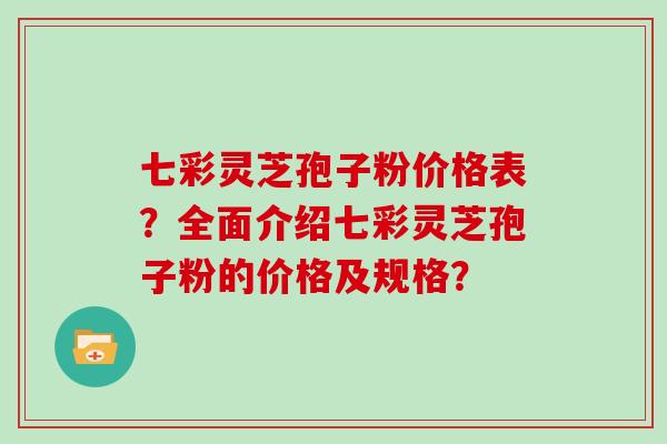 七彩灵芝孢子粉价格表？全面介绍七彩灵芝孢子粉的价格及规格？