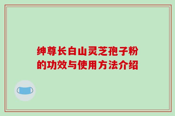 绅尊长白山灵芝孢子粉的功效与使用方法介绍