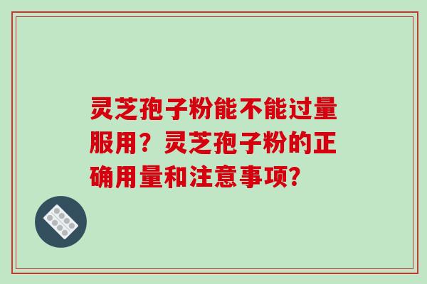 灵芝孢子粉能不能过量服用？灵芝孢子粉的正确用量和注意事项？
