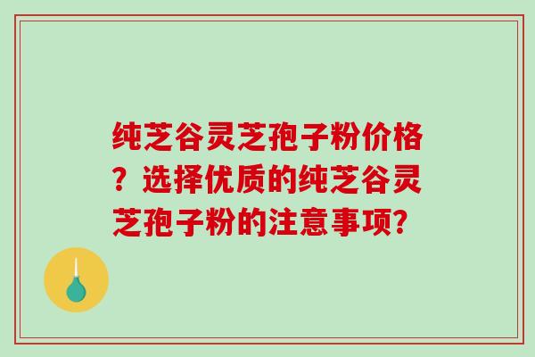 纯芝谷灵芝孢子粉价格？选择优质的纯芝谷灵芝孢子粉的注意事项？