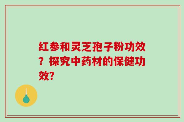 红参和灵芝孢子粉功效？探究中药材的保健功效？