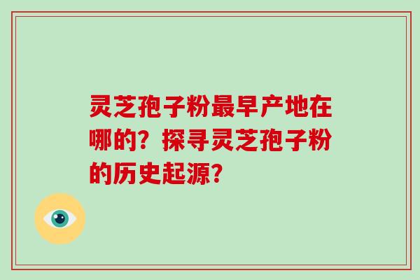 灵芝孢子粉最早产地在哪的？探寻灵芝孢子粉的历史起源？