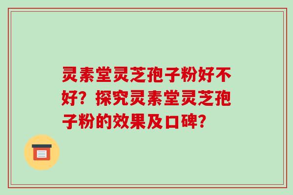 灵素堂灵芝孢子粉好不好？探究灵素堂灵芝孢子粉的效果及口碑？
