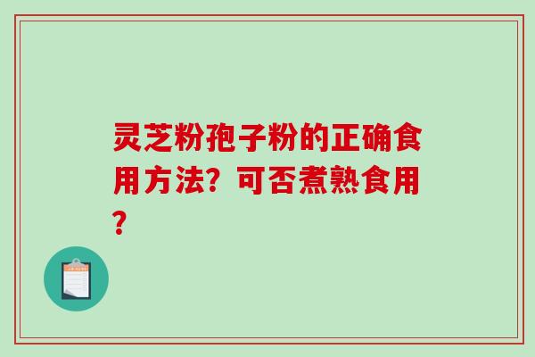 灵芝粉孢子粉的正确食用方法？可否煮熟食用？
