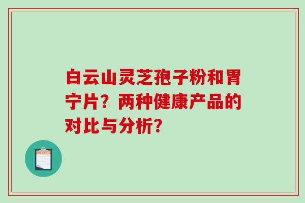 白云山灵芝孢子粉和胃宁片？两种健康产品的对比与分析？