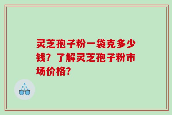 灵芝孢子粉一袋克多少钱？了解灵芝孢子粉市场价格？
