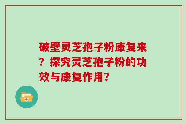 破壁灵芝孢子粉康复来？探究灵芝孢子粉的功效与康复作用？