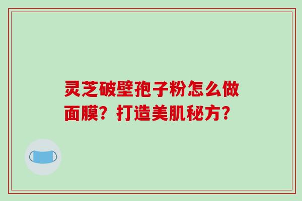 灵芝破壁孢子粉怎么做面膜？打造美肌秘方？