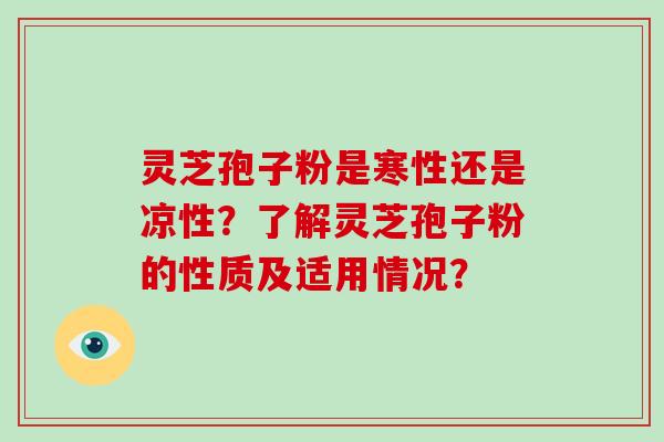 灵芝孢子粉是寒性还是凉性？了解灵芝孢子粉的性质及适用情况？