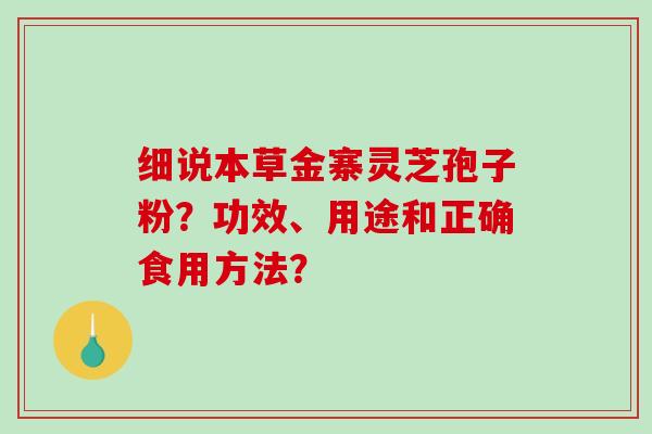 细说本草金寨灵芝孢子粉？功效、用途和正确食用方法？