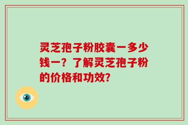 灵芝孢子粉胶囊一多少钱一？了解灵芝孢子粉的价格和功效？
