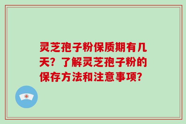 灵芝孢子粉保质期有几天？了解灵芝孢子粉的保存方法和注意事项？