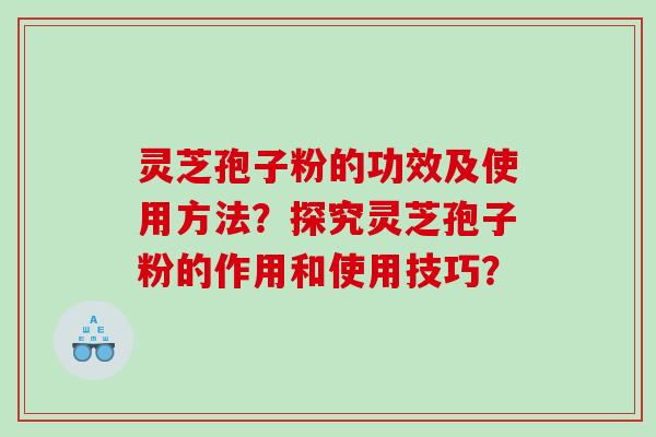 灵芝孢子粉的功效及使用方法？探究灵芝孢子粉的作用和使用技巧？