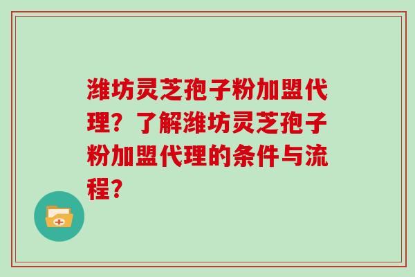 潍坊灵芝孢子粉加盟代理？了解潍坊灵芝孢子粉加盟代理的条件与流程？