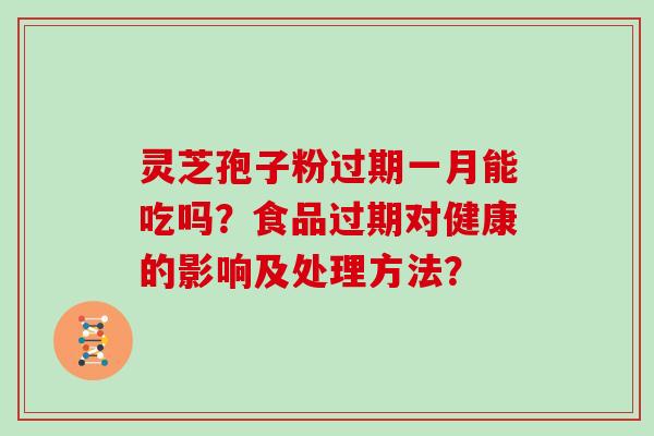 灵芝孢子粉过期一月能吃吗？食品过期对健康的影响及处理方法？