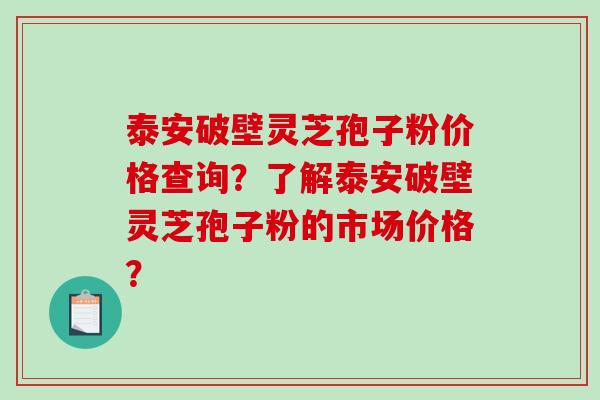 泰安破壁灵芝孢子粉价格查询？了解泰安破壁灵芝孢子粉的市场价格？