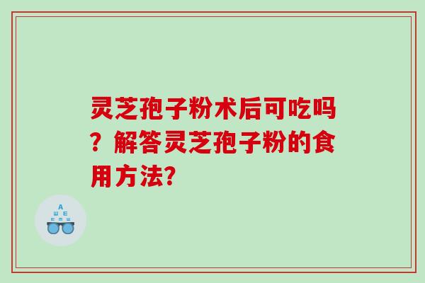灵芝孢子粉术后可吃吗？解答灵芝孢子粉的食用方法？