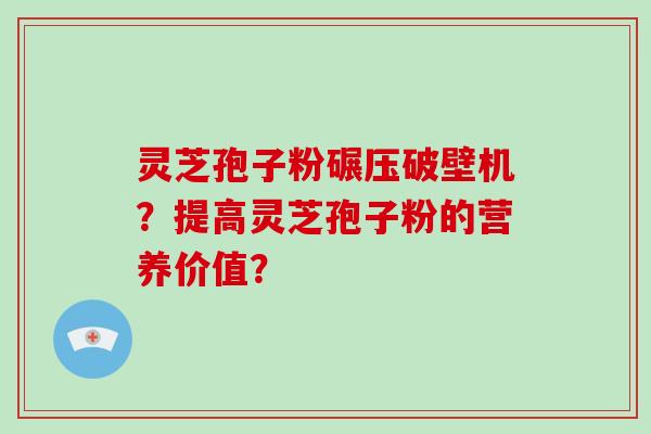 灵芝孢子粉碾压破壁机？提高灵芝孢子粉的营养价值？