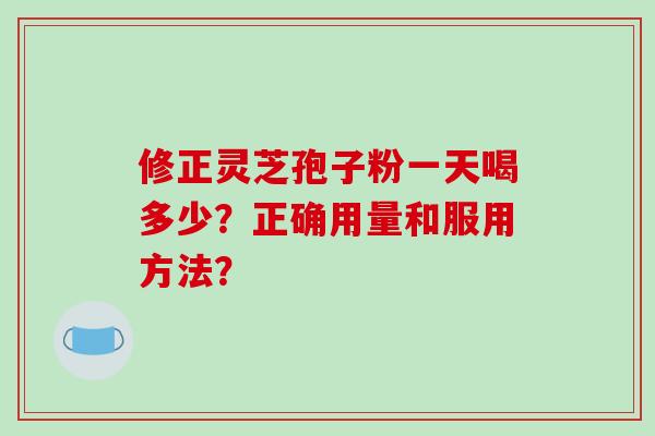 修正灵芝孢子粉一天喝多少？正确用量和服用方法？