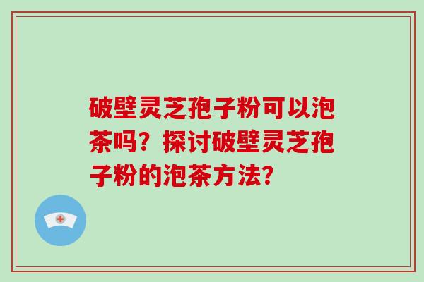 破壁灵芝孢子粉可以泡茶吗？探讨破壁灵芝孢子粉的泡茶方法？