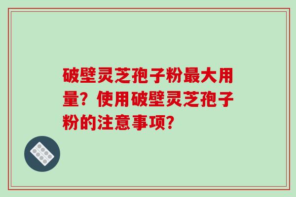 破壁灵芝孢子粉大用量？使用破壁灵芝孢子粉的注意事项？