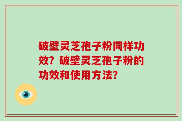 破壁灵芝孢子粉同样功效？破壁灵芝孢子粉的功效和使用方法？